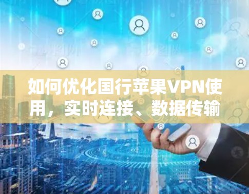 如何优化国行苹果VPN使用,实时连接、数据传输优化与安全设置