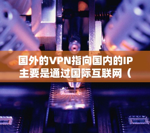 国外的VPN指向国内的IP主要是通过国际互联网（即中国的互联网）来访问中国的网络和内容。这些VPN主要基于其他国家的网络资源，通过国际互联网进行加密传输，无论是在国内还是国际上。以下是一些例子