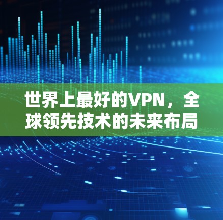 世界上最好的VPN,全球领先技术的未来布局 世界上最好的VPN,全球领先技术的未来布局
