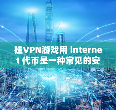 挂VPN游戏用 internet 代币是一种常见的安全方法,但需谨慎处理以避免被追踪。以下是一个综合性的步骤指南