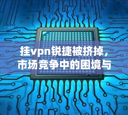 挂vpn锐捷被挤掉，市场竞争中的困境与对策