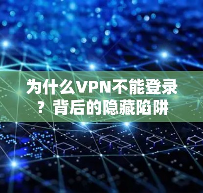 为什么VPN不能登录?背后的隐藏陷阱