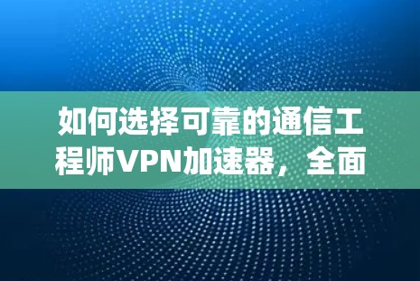 如何选择可靠的通信工程师VPN加速器，全面解析网风vpn加速器