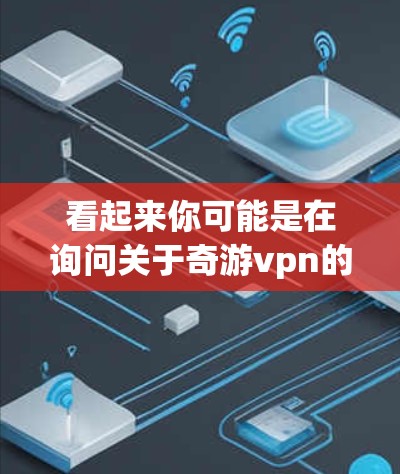 看起来你可能是在询问关于奇游vpn的信息。如果你是在寻找游戏奇游vpn的信息,我需要更多的背景信息才能提供准确的帮助。请确认以下几点