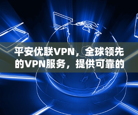 平安优联VPN，全球领先的VPN服务，提供可靠的安全保障