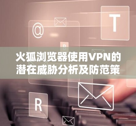 火狐浏览器使用VPN的潜在威胁分析及防范策略