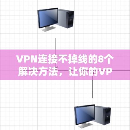 VPN连接不掉线的8个解决方法，让你的VPN连接稳稳连着