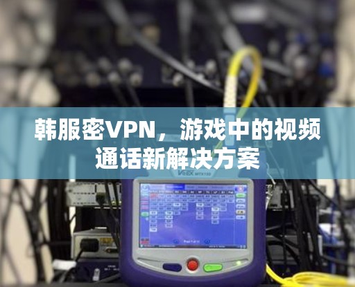 韩服密VPN，游戏中的视频通话新解决方案