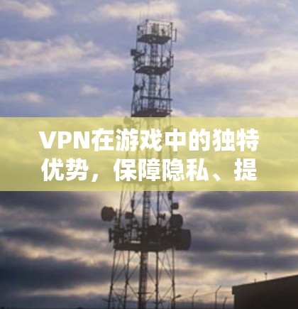 VPN在游戏中的独特优势，保障隐私、提升体验的实用指南