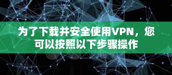 为了下载并安全使用VPN，您可以按照以下步骤操作