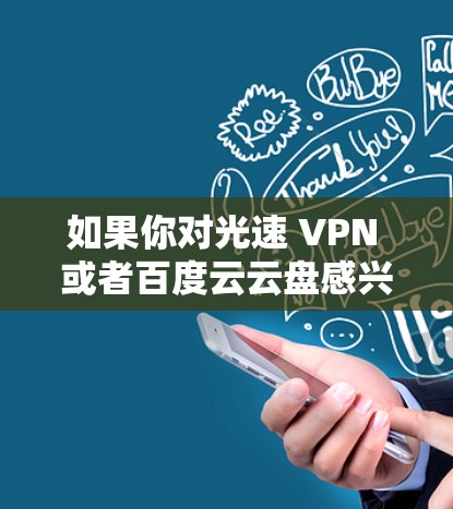 如果你对光速 VPN 或者百度云云盘感兴趣，可以进一步咨询相关的技术资料或专业人士