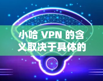 小哈 VPN 的含义取决于具体的上下文。以下是可能的解释