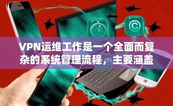 VPN运维工作是一个全面而复杂的系统管理流程，主要涵盖以下方面