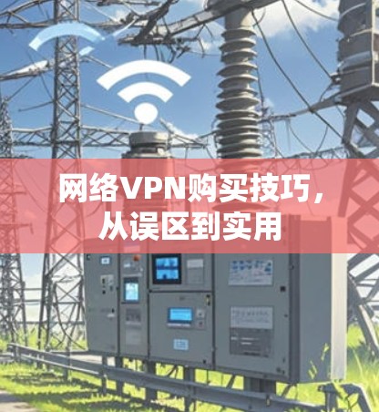 网络VPN购买技巧，从误区到实用