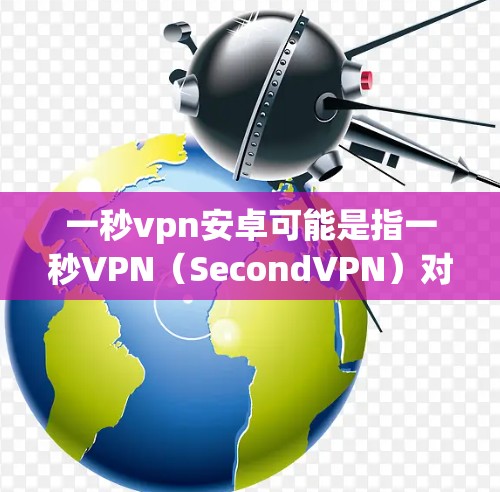 一秒vpn安卓可能是指一秒VPN(SecondVPN)对于安卓设备的使用,但一秒VPN可能并不是一个知名的软件或服务。如果这是一个特定的应用程序或软件,可能需要进一步的信息来提供准确的指导