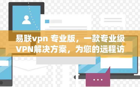 易联vpn 专业版，一款专业级VPN解决方案，为您的远程访问保驾护航