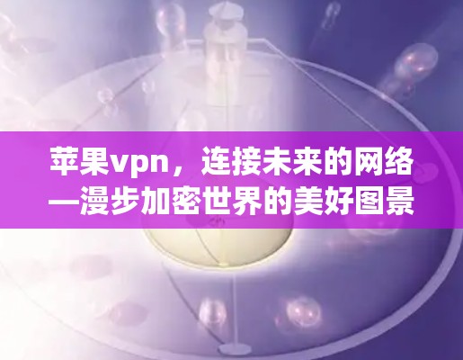 苹果vpn，连接未来的网络—漫步加密世界的美好图景