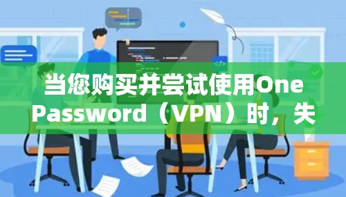 当您购买并尝试使用OnePassword（VPN）时，失败的原因可能涉及以下几个方面