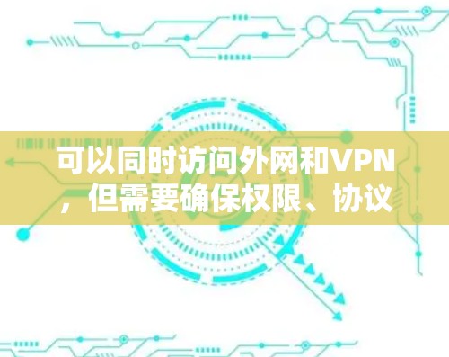 可以同时访问外网和VPN,但需要确保权限、协议和授权符合安全要求。以下是一个清晰的步骤指南