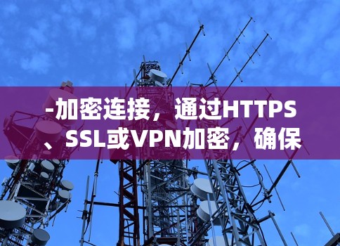 -加密连接,通过HTTPS、SSL或VPN加密,确保数据传输的安全性