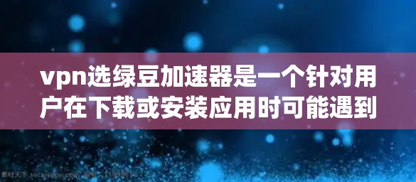vpn选绿豆加速器是一个针对用户在下载或安装应用时可能遇到的问题,提供一些加速或优化的工具,帮助用户提高下载速度和安装效率。以下是对该工具的详细介绍