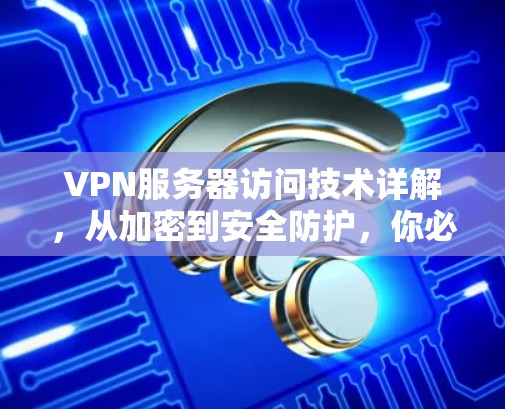 VPN服务器访问技术详解,从加密到安全防护,你必须知道的VPN访问服务器方法 VPN服务器访问技术详解,从加密到安全防护,你必须知道的VPN访问服务器方法