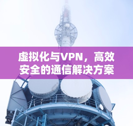 虚拟化与VPN,高效安全的通信解决方案