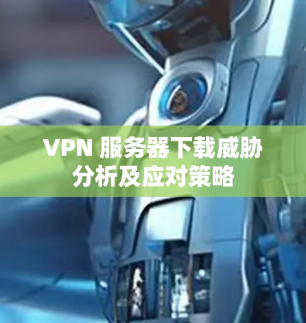 VPN 服务器下载威胁分析及应对策略