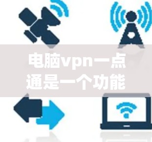 电脑vpn一点通是一个功能强大的网络保护工具,旨在通过多种配置和设置保护网络和计算机的网络访问。以下是对电脑vpn一点通的详细介绍