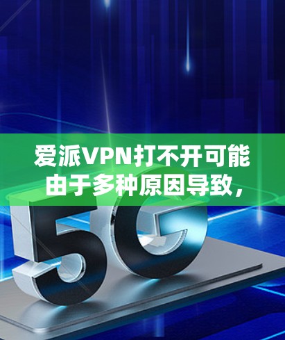 爱派VPN打不开可能由于多种原因导致，以下是一些常见解决方法