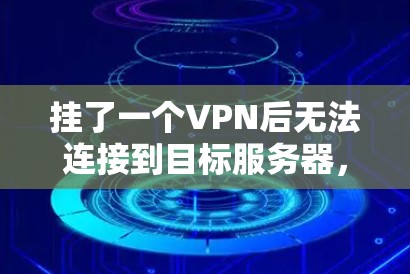 挂了一个VPN后无法连接到目标服务器,可能的原因有以下几点