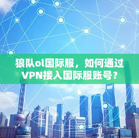 狼队ol国际服,如何通过VPN接入国际服账号?