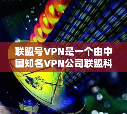 联盟号VPN是一个由中国知名VPN公司联盟科技推出的移动设备版本，旨在为用户提供安全、便捷的VPN服务。以下是关于该服务的详细信息