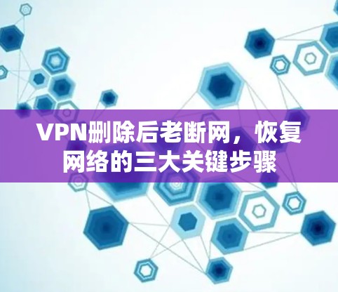 VPN删除后老断网,恢复网络的三大关键步骤 VPN删除后老断网,恢复网络的三大关键步骤
