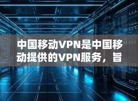 中国移动VPN是中国移动提供的VPN服务,旨在为用户提供安全、高效的VPN连接。以下是中国移动VPN的官方网址