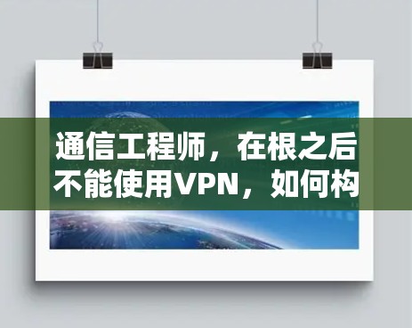 通信工程师，在根之后不能使用VPN，如何构建高效、安全的网络环境
