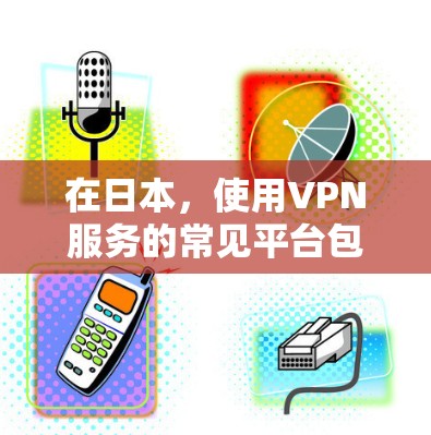 在日本，使用VPN服务的常见平台包括