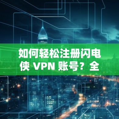 如何轻松注册闪电侠 VPN 账号？全面指南及贴心建议