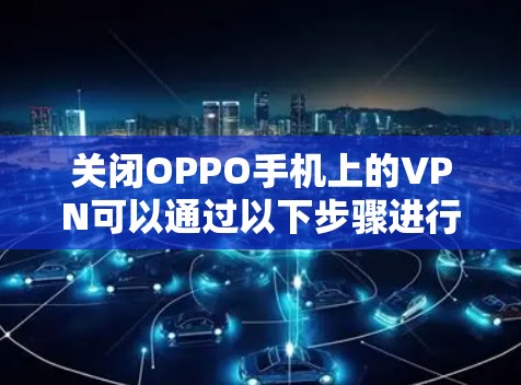 关闭OPPO手机上的VPN可以通过以下步骤进行 关闭OPPO手机上的VPN可以通过以下步骤进行