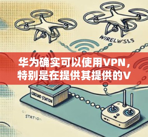 华为确实可以使用VPN，特别是在提供其提供的VPN服务时。以下是关于华为VPN的详细分析