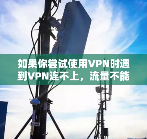 如果你尝试使用VPN时遇到VPN连不上，流量不能连的问题，可能是因为以下几个原因导致的