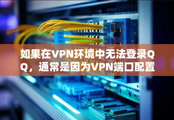如果在VPN环境中无法登录QQ，通常是因为VPN端口配置错误，或者VPN服务器不存在或被修改。以下是一些可能的解决方案