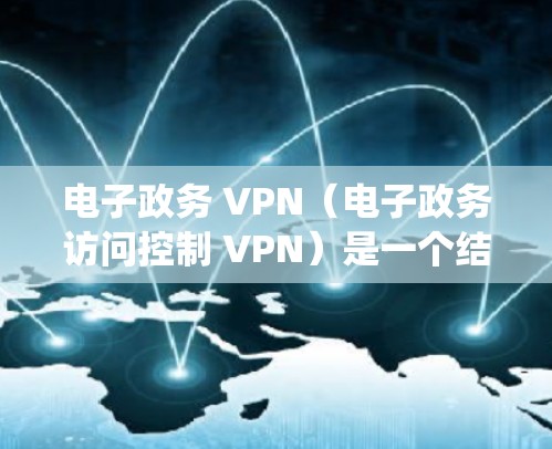 电子政务 VPN（电子政务访问控制 VPN）是一个结合了电子政务活动和VPN功能的网络服务系统，旨在提供高安全、便捷的电子政务访问体验。以下是关于电子政务 VPN 的详细信息