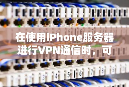 在使用iPhone服务器进行VPN通信时，可以按照以下步骤进行
