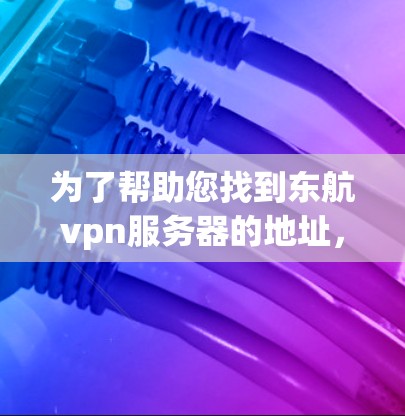 为了帮助您找到东航vpn服务器的地址,您可以按照以下步骤进行