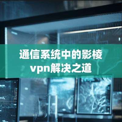 通信系统中的影棱vpn解决之道