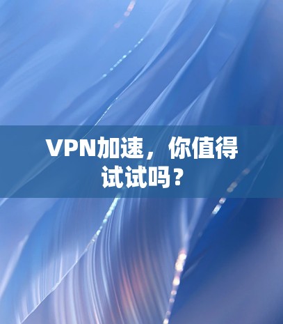 VPN加速,你值得试试吗?
