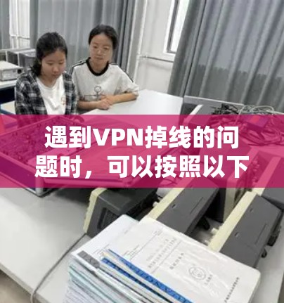 遇到VPN掉线的问题时，可以按照以下步骤进行排查和解决问题