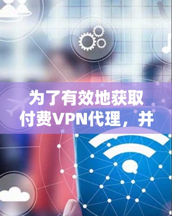 为了有效地获取付费VPN代理，并确保安全和合法，以下是一个系统化的解决方案