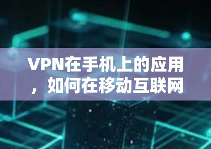 VPN在手机上的应用，如何在移动互联网中更高效地管理网络